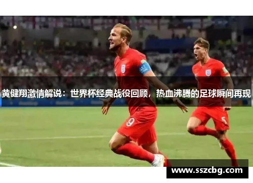 黄健翔激情解说：世界杯经典战役回顾，热血沸腾的足球瞬间再现