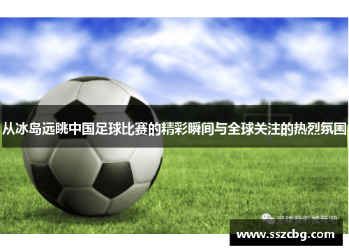 从冰岛远眺中国足球比赛的精彩瞬间与全球关注的热烈氛围