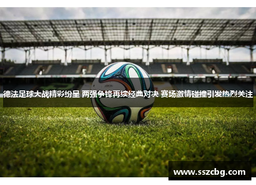 德法足球大战精彩纷呈 两强争锋再续经典对决 赛场激情碰撞引发热烈关注