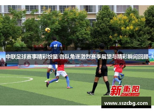 中联足球赛事精彩纷呈 各队角逐激烈赛季展望与精彩瞬间回顾