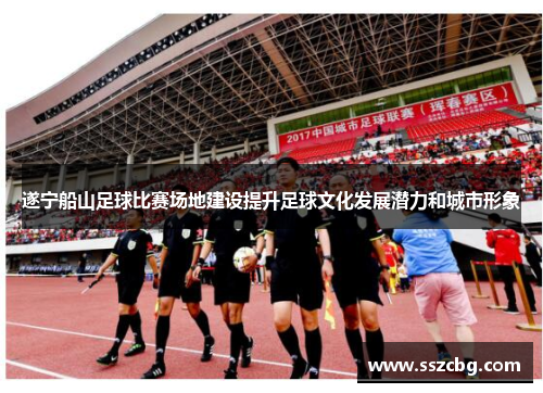 遂宁船山足球比赛场地建设提升足球文化发展潜力和城市形象