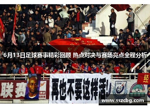 6月13日足球赛事精彩回顾 热点对决与赛场亮点全程分析