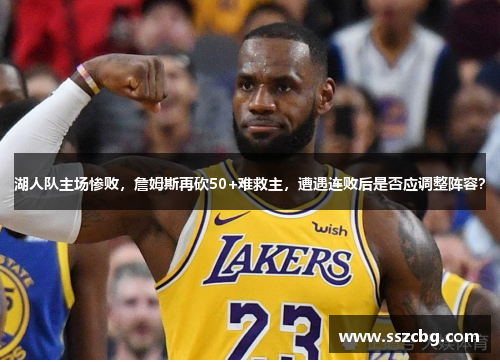 湖人队主场惨败，詹姆斯再砍50+难救主，遭遇连败后是否应调整阵容？