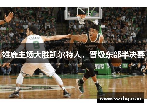 雄鹿主场大胜凯尔特人，晋级东部半决赛