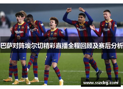 巴萨对阵埃尔切精彩直播全程回顾及赛后分析